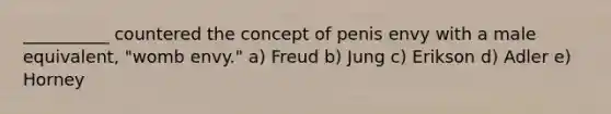 __________ countered the concept of penis envy with a male equivalent, "womb envy." a) Freud b) Jung c) Erikson d) Adler e) Horney