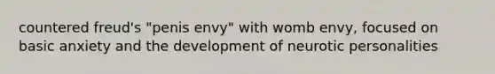 countered freud's "penis envy" with womb envy, focused on basic anxiety and the development of neurotic personalities