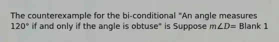 The counterexample for the bi-conditional "An angle measures 120° if and only if the angle is obtuse" is Suppose 𝑚∠𝐷= Blank 1