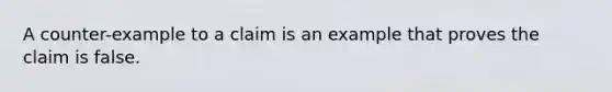 A counter-example to a claim is an example that proves the claim is false.