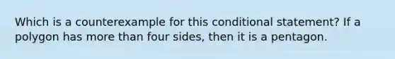 Which is a counterexample for this conditional statement? If a polygon has more than four sides, then it is a pentagon.