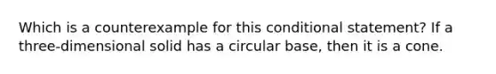 Which is a counterexample for this conditional statement? If a three-dimensional solid has a circular base, then it is a cone.