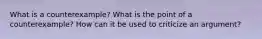 What is a counterexample? What is the point of a counterexample? How can it be used to criticize an argument?