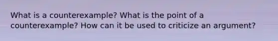 What is a counterexample? What is the point of a counterexample? How can it be used to criticize an argument?