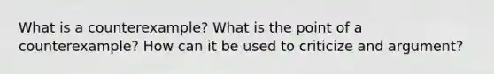 What is a counterexample? What is the point of a counterexample? How can it be used to criticize and argument?