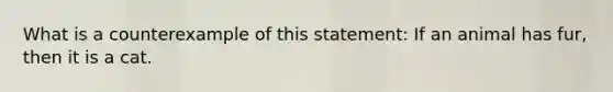 What is a counterexample of this statement: If an animal has fur, then it is a cat.