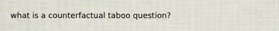 what is a counterfactual taboo question?