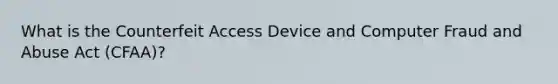 What is the Counterfeit Access Device and Computer Fraud and Abuse Act (CFAA)?