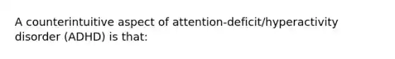 A counterintuitive aspect of attention-deficit/hyperactivity disorder (ADHD) is that: