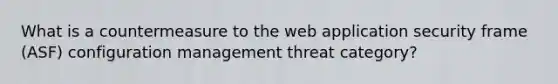 What is a countermeasure to the web application security frame (ASF) configuration management threat category?