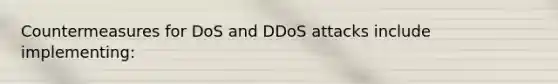 Countermeasures for DoS and DDoS attacks include implementing: