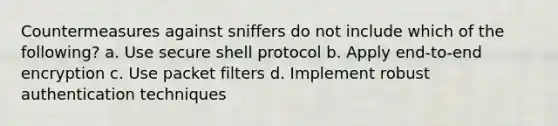 Countermeasures against sniffers do not include which of the following? a. Use secure shell protocol b. Apply end-to-end encryption c. Use packet filters d. Implement robust authentication techniques