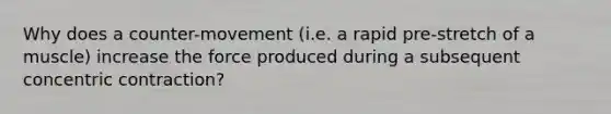 Why does a counter-movement (i.e. a rapid pre-stretch of a muscle) increase the force produced during a subsequent concentric contraction?