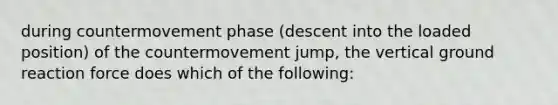 during countermovement phase (descent into the loaded position) of the countermovement jump, the vertical ground reaction force does which of the following: