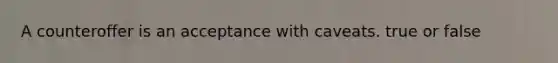 A counteroffer is an acceptance with caveats. true or false