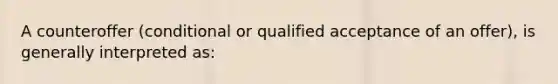 A counteroffer (conditional or qualified acceptance of an offer), is generally interpreted as: