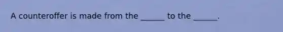 A counteroffer is made from the ______ to the ______.