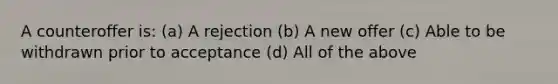 A counteroffer is: (a) A rejection (b) A new offer (c) Able to be withdrawn prior to acceptance (d) All of the above