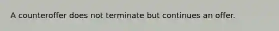 A counteroffer does not terminate but continues an offer.