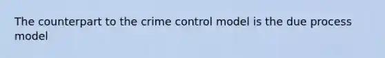 The counterpart to the crime control model is the due process model