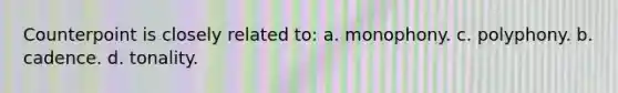 Counterpoint is closely related to: a. monophony. c. polyphony. b. cadence. d. tonality.