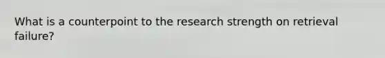 What is a counterpoint to the research strength on retrieval failure?