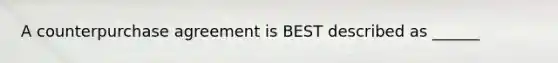 A counterpurchase agreement is BEST described as ______