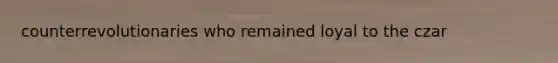 counterrevolutionaries who remained loyal to the czar