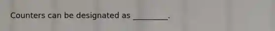 Counters can be designated as _________.