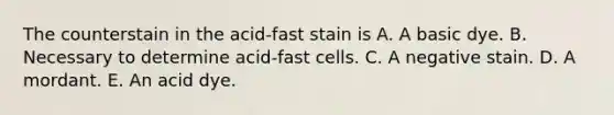 The counterstain in the acid-fast stain is A. A basic dye. B. Necessary to determine acid-fast cells. C. A negative stain. D. A mordant. E. An acid dye.