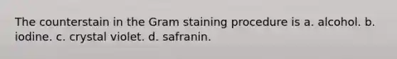 The counterstain in the Gram staining procedure is a. alcohol. b. iodine. c. crystal violet. d. safranin.