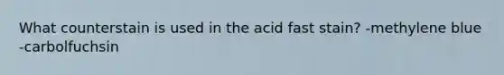 What counterstain is used in the acid fast stain? -methylene blue -carbolfuchsin