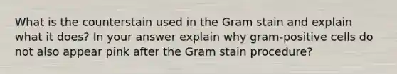 What is the counterstain used in the Gram stain and explain what it does? In your answer explain why gram-positive cells do not also appear pink after the Gram stain procedure?