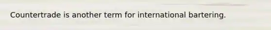 Countertrade is another term for international bartering.