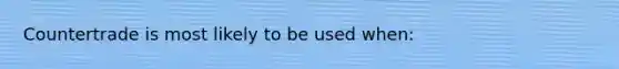 Countertrade is most likely to be used when: