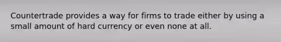 Countertrade provides a way for firms to trade either by using a small amount of hard currency or even none at all.