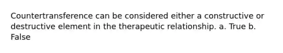 Countertransference can be considered either a constructive or destructive element in the therapeutic relationship. a. True b. False