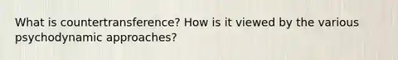 What is countertransference? How is it viewed by the various psychodynamic approaches?