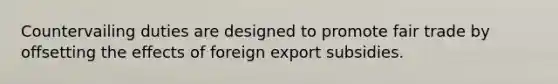 Countervailing duties are designed to promote fair trade by offsetting the effects of foreign export subsidies.