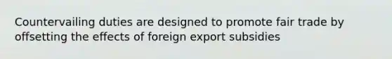 Countervailing duties are designed to promote fair trade by offsetting the effects of foreign export subsidies