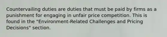 Countervailing duties are duties that must be paid by firms as a punishment for engaging in unfair price competition. This is found in the "Environment-Related Challenges and Pricing Decisions" section.