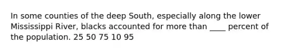 In some counties of the deep South, especially along the lower Mississippi River, blacks accounted for more than ____ percent of the population. 25 50 75 10 95