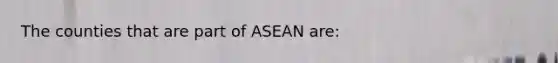 The counties that are part of ASEAN are: