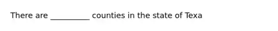 There are __________ counties in the state of Texa