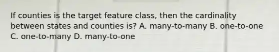 If counties is the target feature class, then the cardinality between states and counties is? A. many-to-many B. one-to-one C. one-to-many D. many-to-one