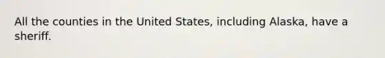 All the counties in the United States, including Alaska, have a sheriff.