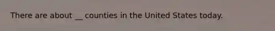 There are about __ counties in the United States today.