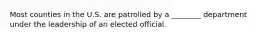 Most counties in the U.S. are patrolled by a ________ department under the leadership of an elected official.