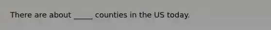 There are about _____ counties in the US today.