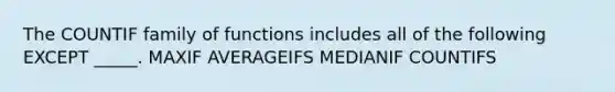 The COUNTIF family of functions includes all of the following EXCEPT _____. MAXIF AVERAGEIFS MEDIANIF COUNTIFS